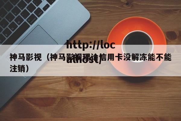 神马影视（神马影视理论信用卡没解冻能不能注销）