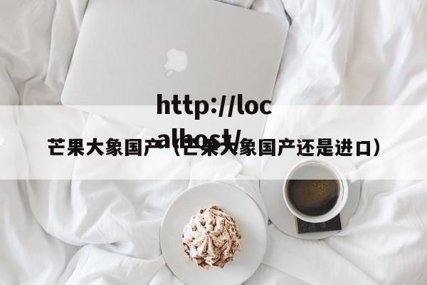 芒果大象国产（芒果大象国产还是进口）